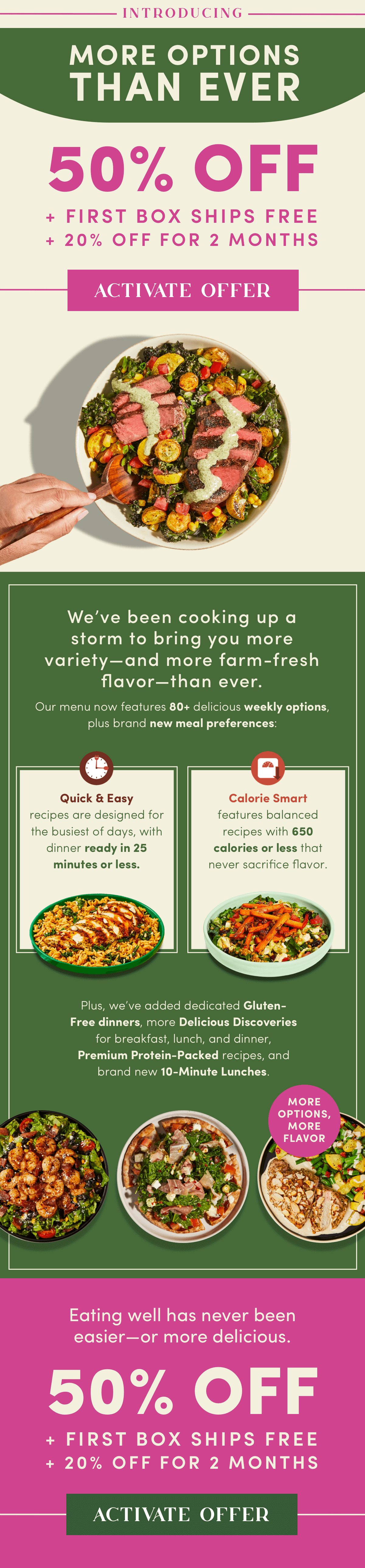 Introducing MORE OPTIONS THAN EVER. 50% OFF + FIRST BOX SHIPS FREE + 20% OFF FOR 2 MONTHS. ACTIVATE OFFER