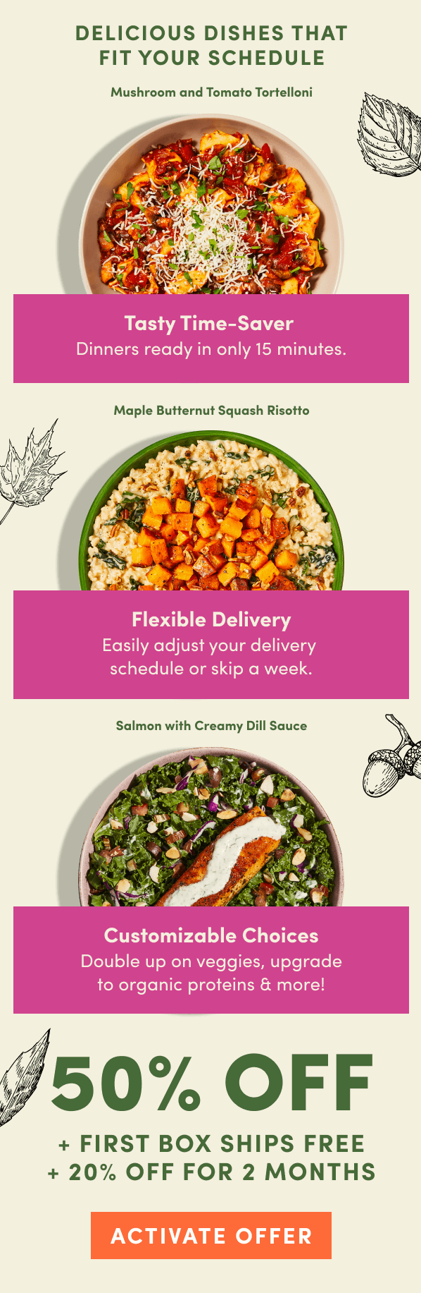 Delicious dishes that fit your schedule. 50% off + first box ships free + 20% off for 2 months.