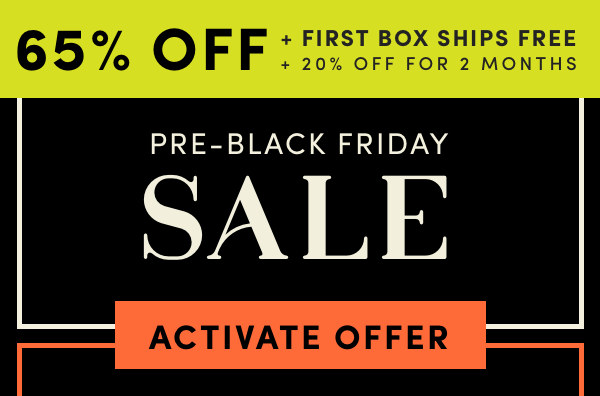 Early access to our Black Friday Sale.Treat yourself to 65% off + first box ships free + 20% off for 2 months.