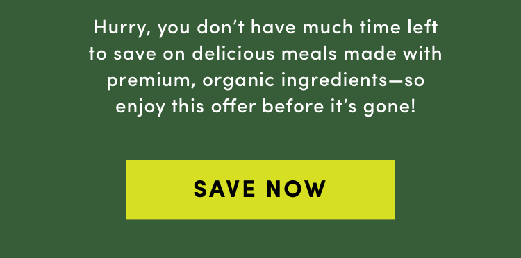 Hurry you don't have much time left to save on delicious meals made with premium, organic ingredients - SAVE NOW
