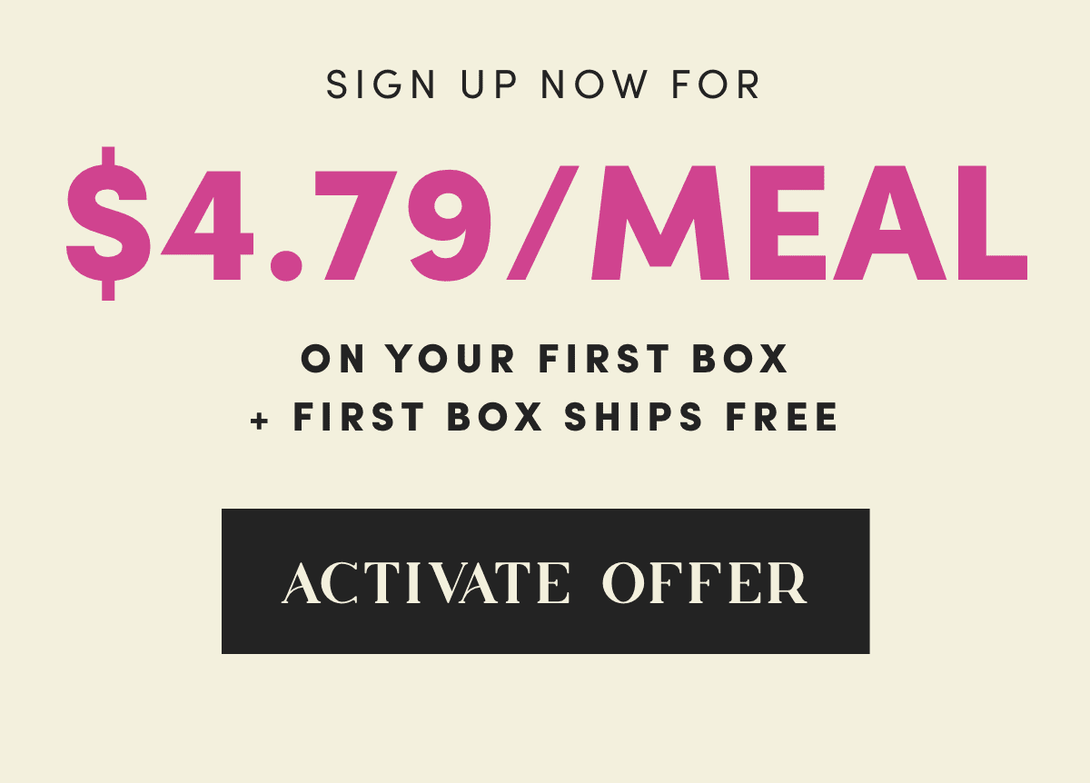 Sign Up Now For $4.79/Meal on your first box + first box ships free - Activate Offer