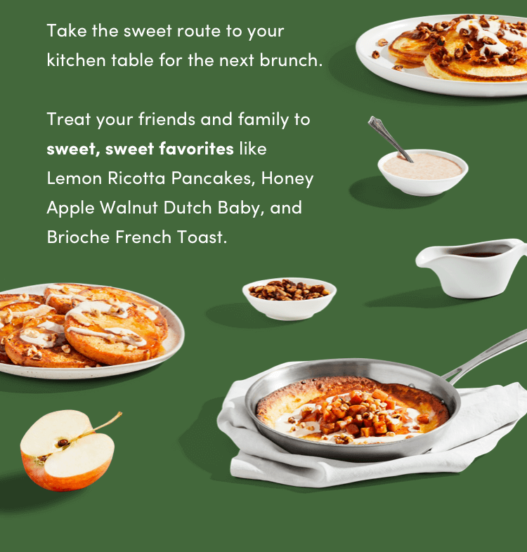 Take the sweet route to your kitchen table for the next brunch! Lemon ricotta pancakes, honey apple walnut dutch baby, and brioche french toast.