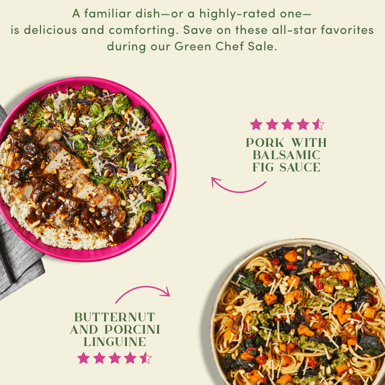 A familiar dish, or a highly-rated one is delicious and comforting. Save on these all-star favorites during our Green Chef Sale Pork with balsamic fig sauce, Butternut and porcini linguine, Lemon dijon salmon