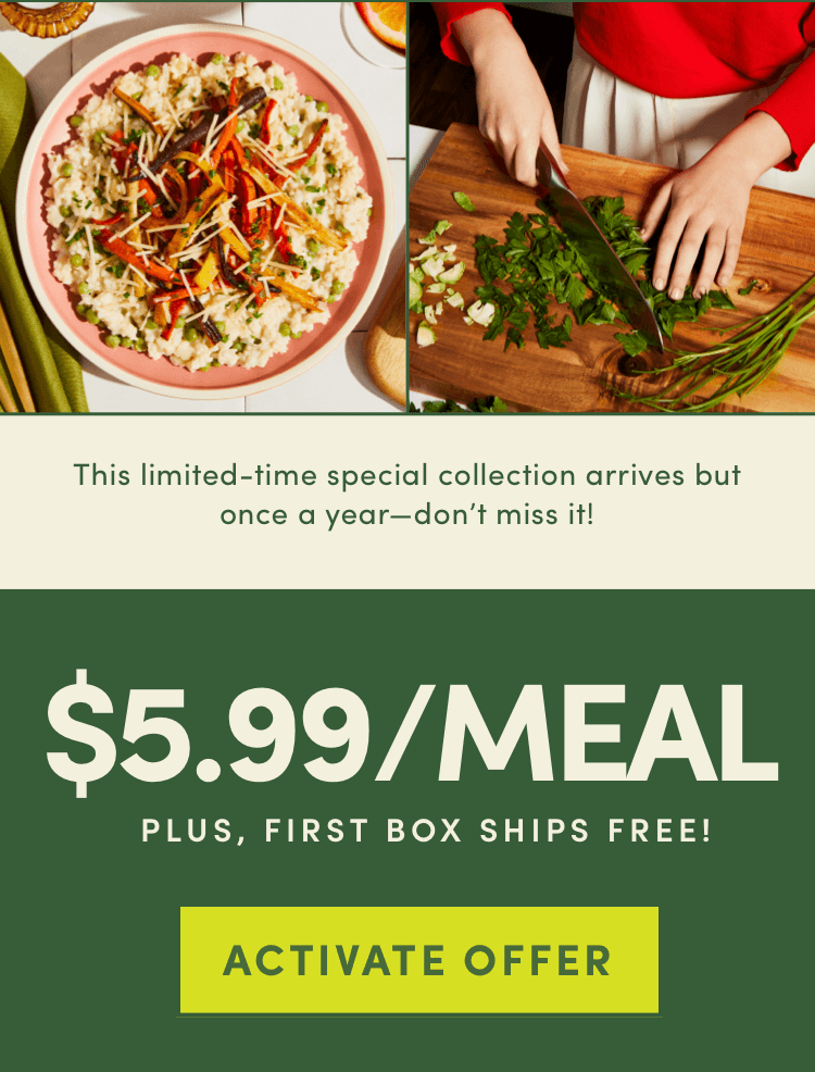 This limited special collection arrives but once a year - don't miss it! $5.99/Meal plus, first box ships free! | Activate Offer