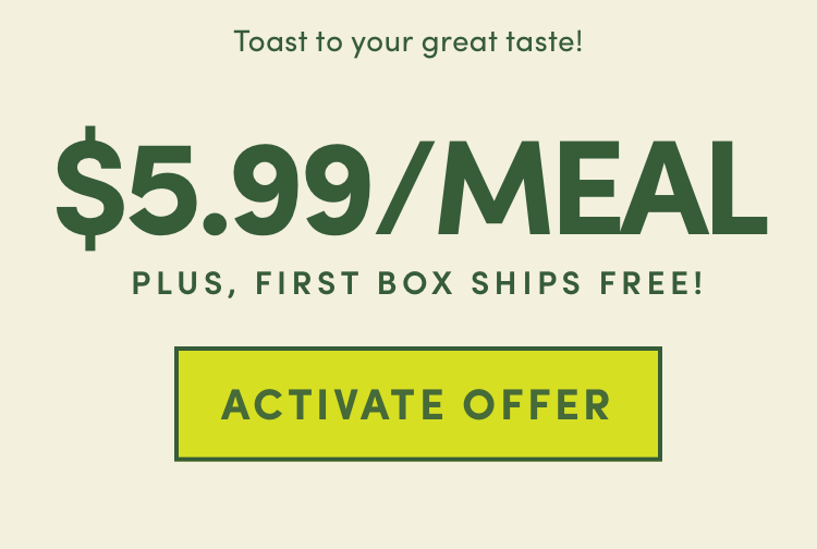 Toast to your great taste! - $5.99/Meal on your first box + First box Ships Free | Activate Offer