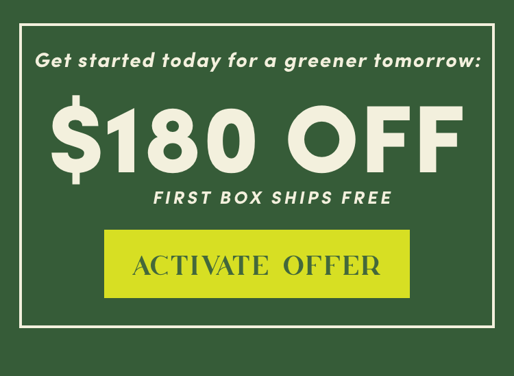 Get started today for a greener tomorrow: $180 Off + First box Ships Free | Activate Offer